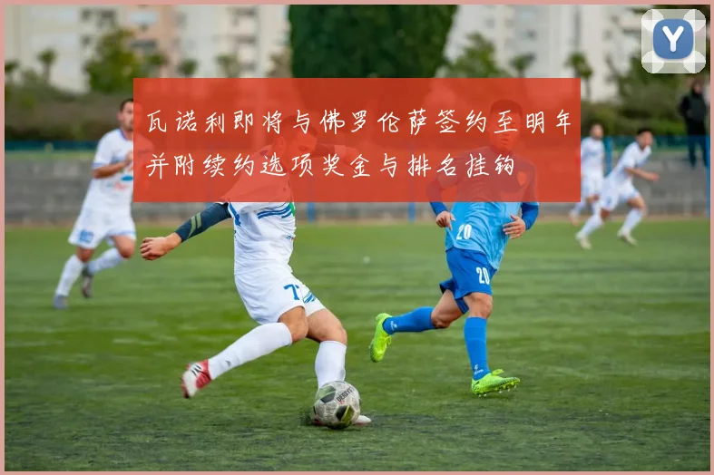 瓦诺利即将与佛罗伦萨签约至明年并附续约选项奖金与排名挂钩