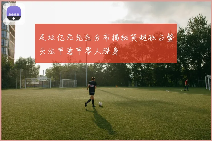 足坛亿元先生分布揭秘英超独占鳌头法甲意甲零人现身