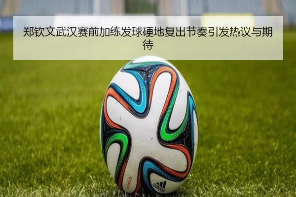 郑钦文武汉赛前加练发球硬地复出节奏引发热议与期待 - hth