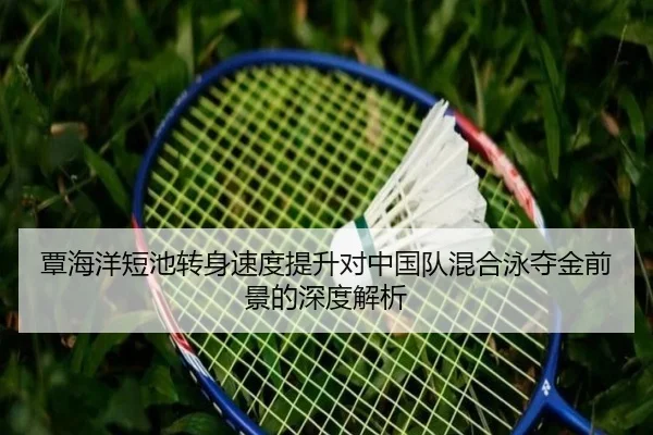 覃海洋短池转身速度提升对中国队混合泳夺金前景的深度解析 - hth